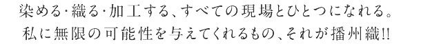 染める・織る・加工する、すべての現場とひとつになれる。私に無限の可能性を与えてくれるもの、それが播州織!!