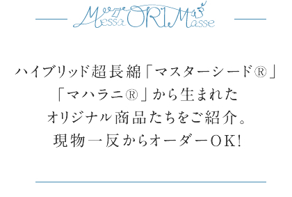 ハイブリッド超長綿「マスターシード」「マハラニ®」から生まれたオリジナル商品たちをご紹介。現物一反からオーダーOK！