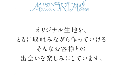 オリジナル生地を、ともに取組みながら作っていける　そんなお客様との出会いを楽しみにしています。