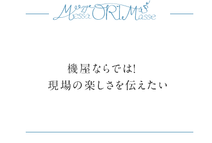 機屋ならでは！　現場の楽しさを伝えたい