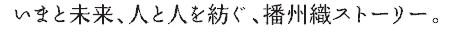 今と未来、人と人を紡ぐ、播州織ストーリー。