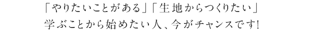 「やりたいことがある」「生地からつくりたい」　学ぶことから始めたい人、今がチャンスです！