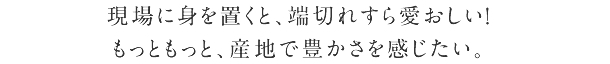 現場に身を置くと、端切れすら愛おしい！　もっともっと、産地で豊かさを感じたい。