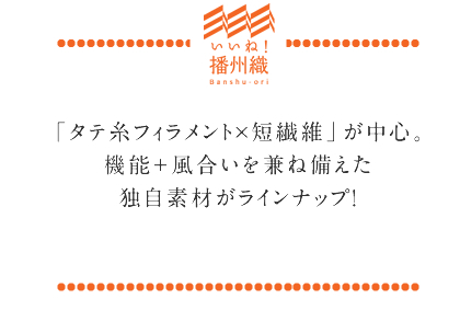 「タテ糸フィラメント×短繊維」が中心。
機能＋風合いを兼ね備えた独自素材がラインナップ！