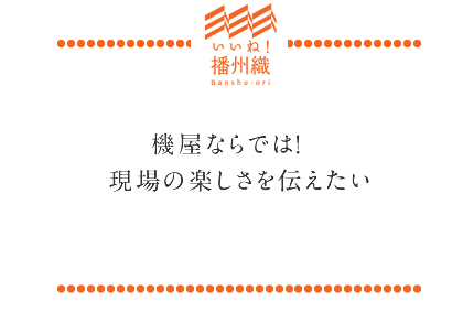 機屋ならでは! 現場の楽しさを伝えたい